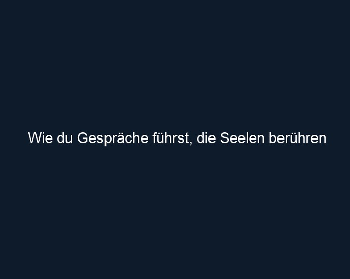 Wie du Gespräche führst, die Seelen berühren