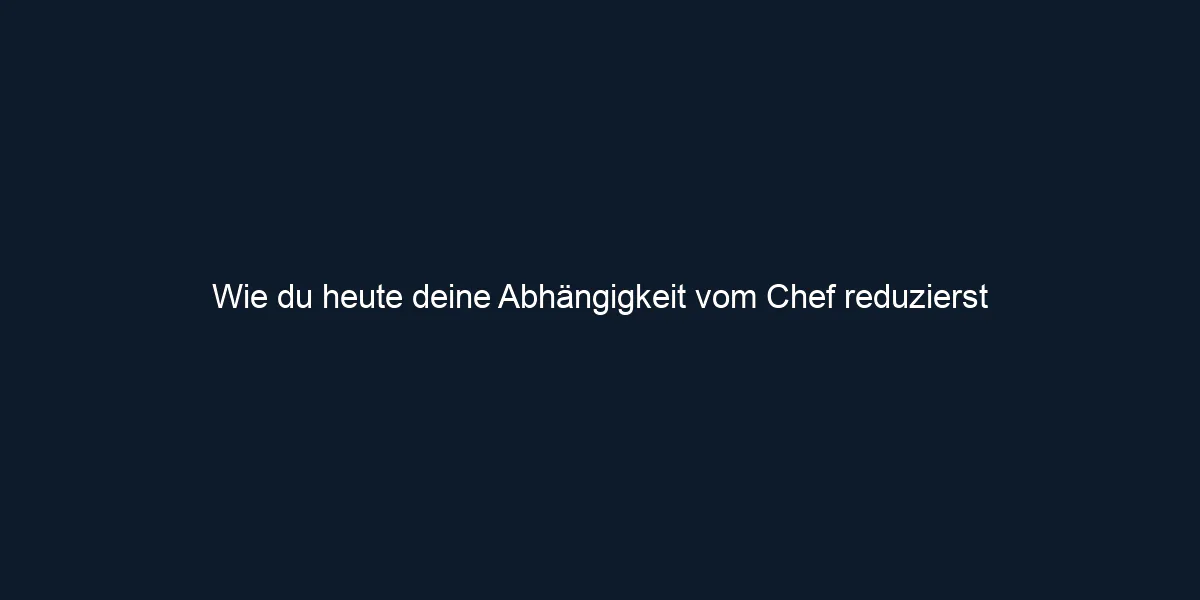 Wie du heute deine Abhängigkeit vom Chef reduzierst 