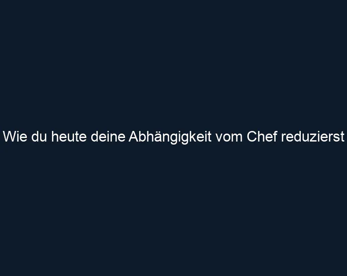 Wie du heute deine Abhängigkeit vom Chef reduzierst