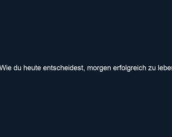 Wie du heute entscheidest, morgen erfolgreich zu leben