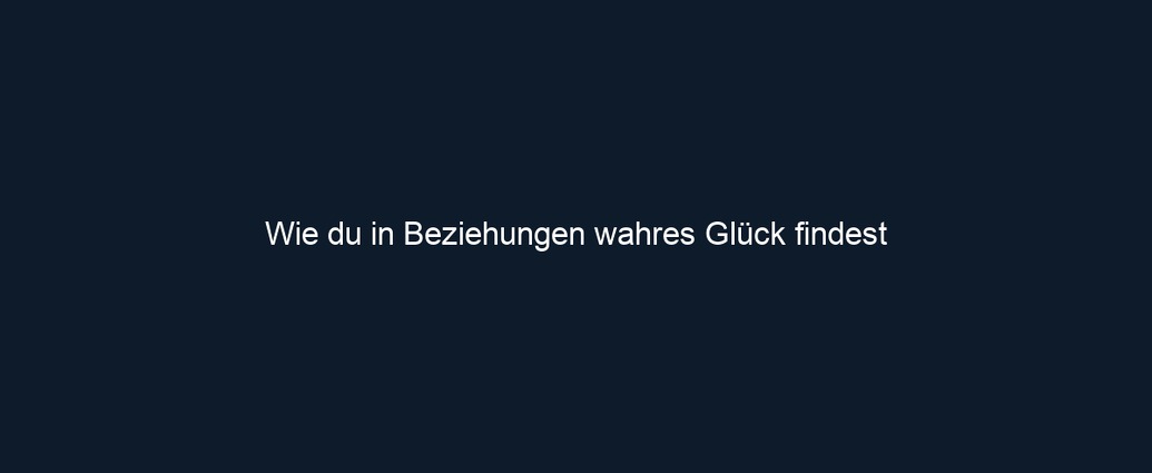 Wie du in Beziehungen wahres Glück findest