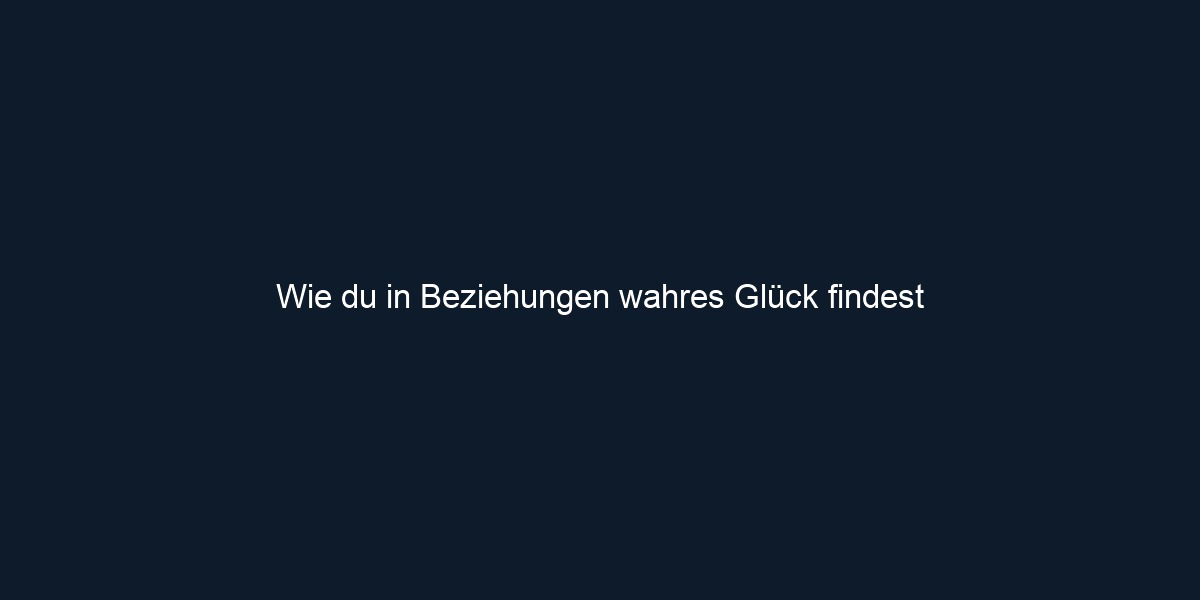 Wie du in Beziehungen wahres Glück findest