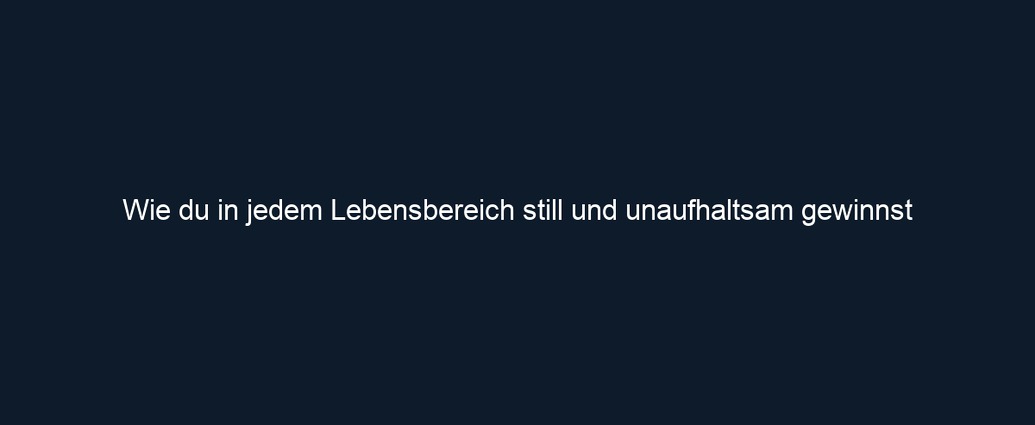 Wie du in jedem Lebensbereich still und unaufhaltsam gewinnst