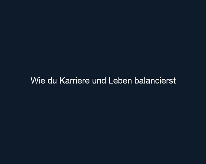 Wie du Karriere und Leben balancierst