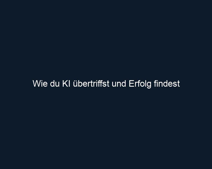 Wie du KI übertriffst und Erfolg findest