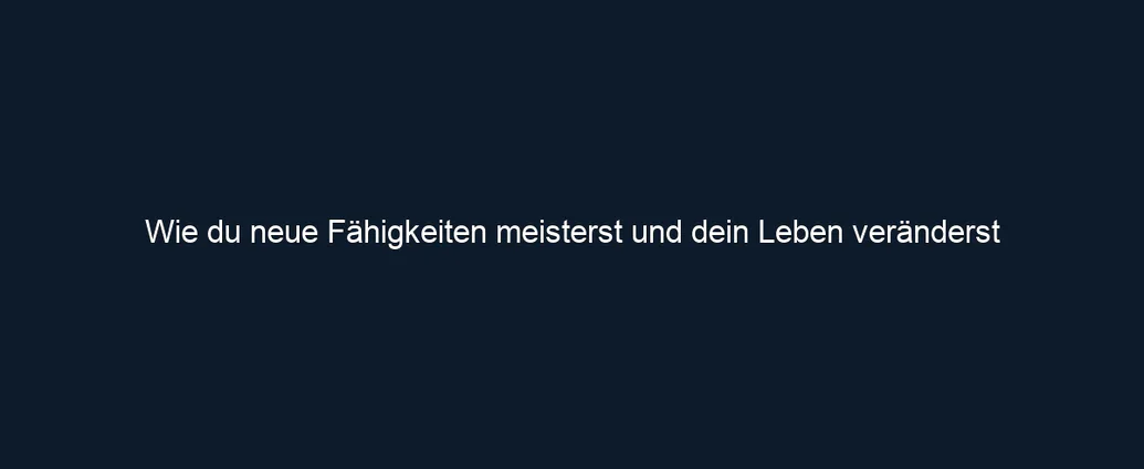 Wie du neue Fähigkeiten meisterst und dein Leben veränderst