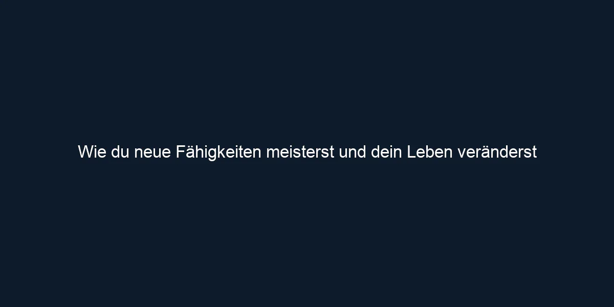 Wie du neue Fähigkeiten meisterst und dein Leben veränderst