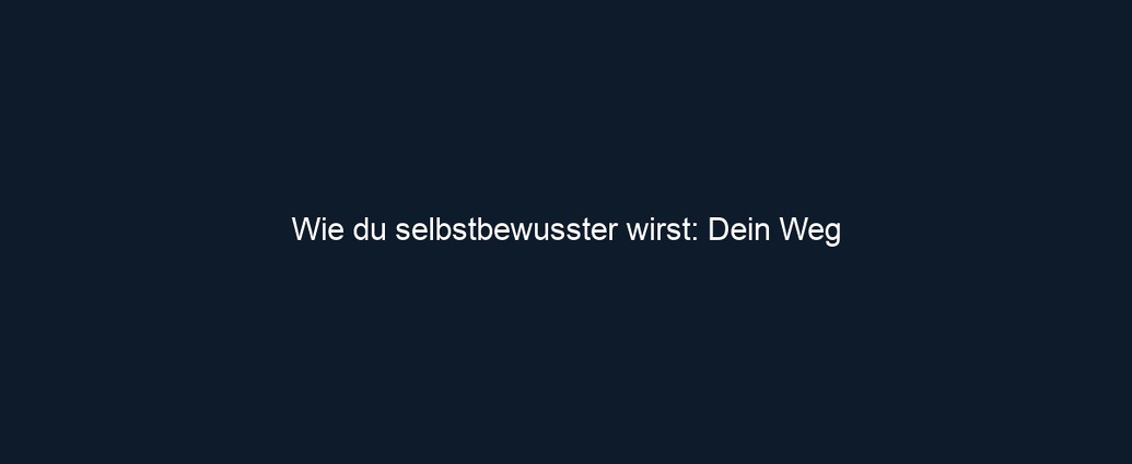 Wie du selbstbewusster wirst: Dein Weg