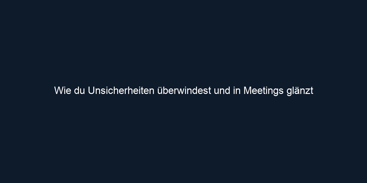Wie du Unsicherheiten überwindest und in Meetings glänzt