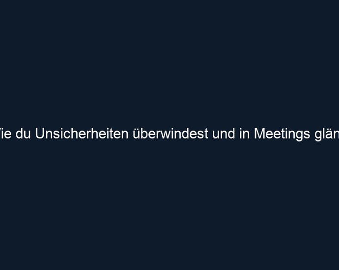 Wie du Unsicherheiten überwindest und in Meetings glänzt