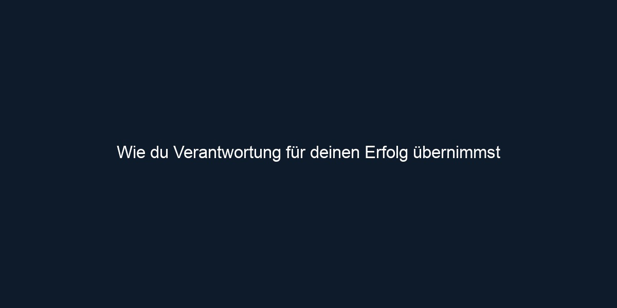 Wie du Verantwortung für deinen Erfolg übernimmst