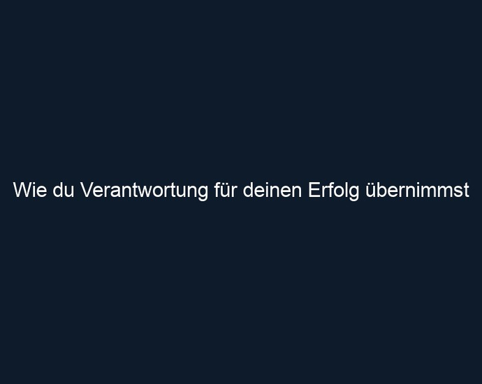 Wie du Verantwortung für deinen Erfolg übernimmst