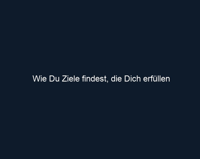 Wie Du Ziele findest, die Dich erfüllen