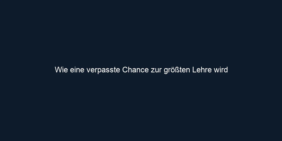 Wie eine verpasste Chance zur größten Lehre wird