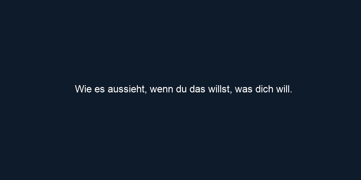 Wie es aussieht, wenn du das willst, was dich will.