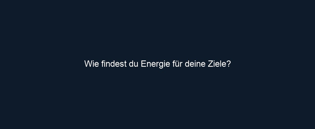 Wie findest du Energie für deine Ziele?