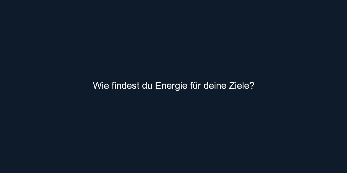 Wie findest du Energie für deine Ziele?