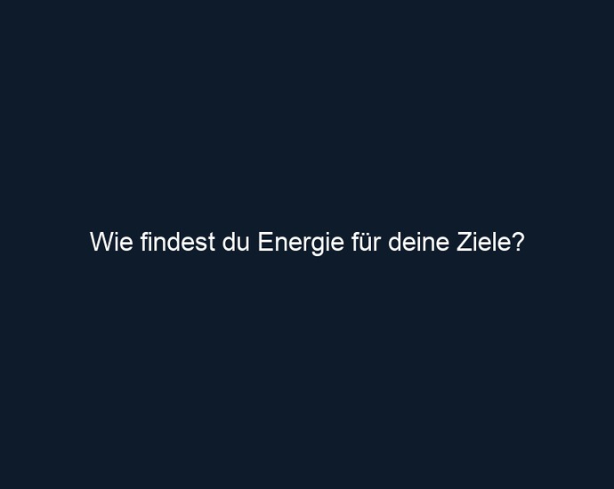 Wie findest du Energie für deine Ziele?