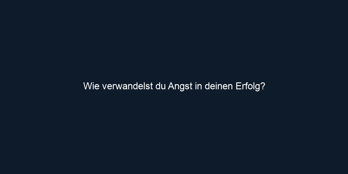 Wie verwandelst du Angst in deinen Erfolg?