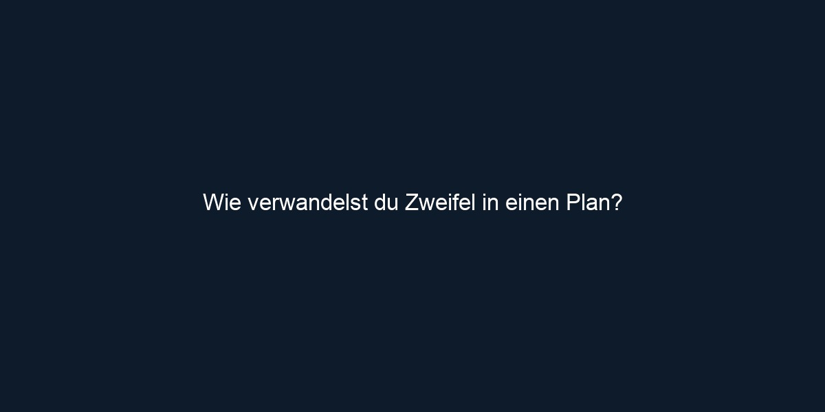Wie verwandelst du Zweifel in einen Plan?