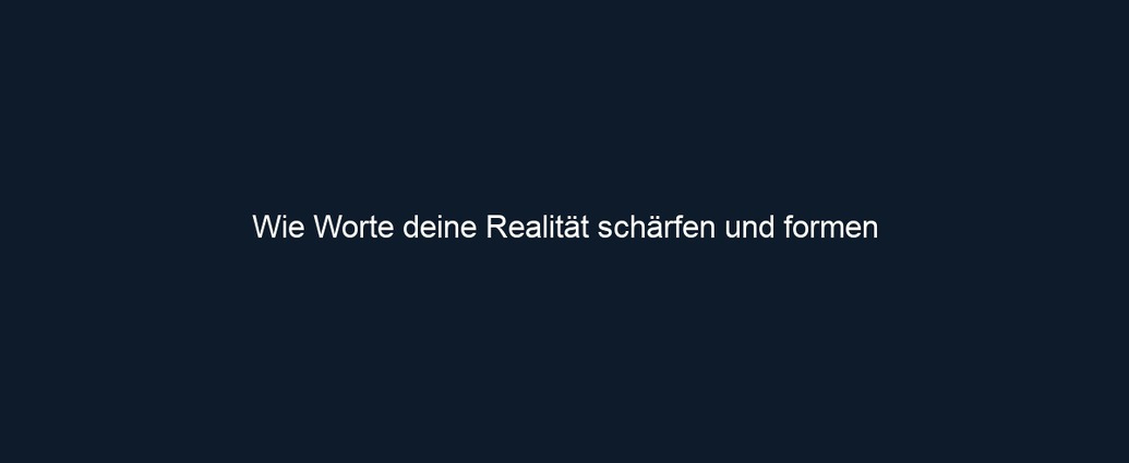 Wie Worte deine Realität schärfen und formen