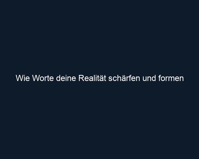 Wie Worte deine Realität schärfen und formen