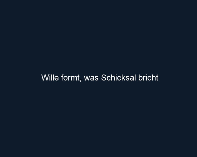 Wille formt, was Schicksal bricht