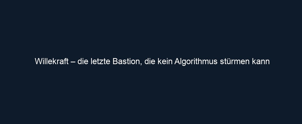 Willekraft – die letzte Bastion, die kein Algorithmus stürmen kann