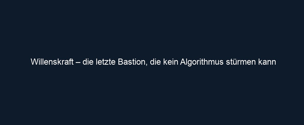 Willenskraft – die letzte Bastion, die kein Algorithmus stürmen kann