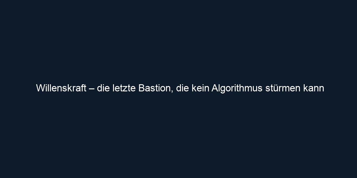 Willenskraft – die letzte Bastion, die kein Algorithmus stürmen kann