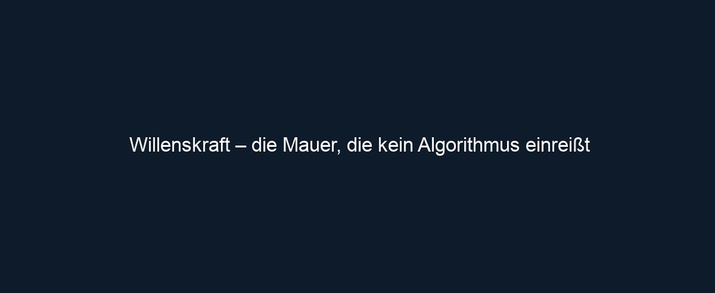 Willenskraft – die Mauer, die kein Algorithmus einreißt