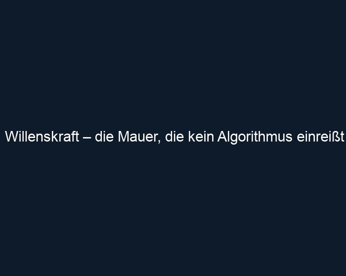 Willenskraft – die Mauer, die kein Algorithmus einreißt