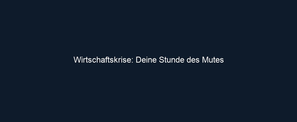 Wirtschaftskrise: Deine Stunde des Mutes