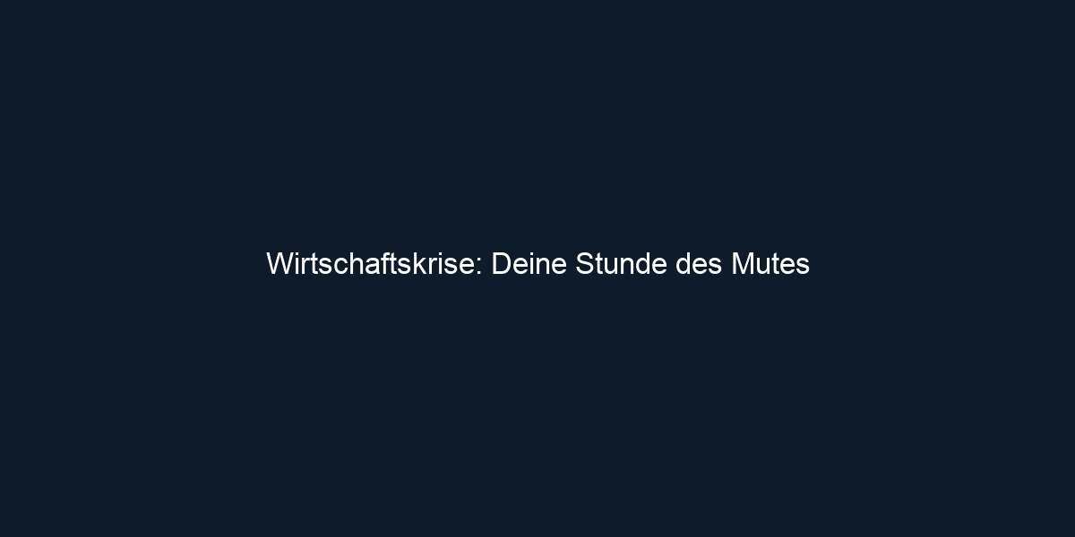 Wirtschaftskrise: Deine Stunde des Mutes