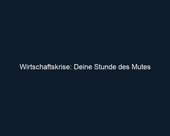 Wirtschaftskrise: Deine Stunde des Mutes
