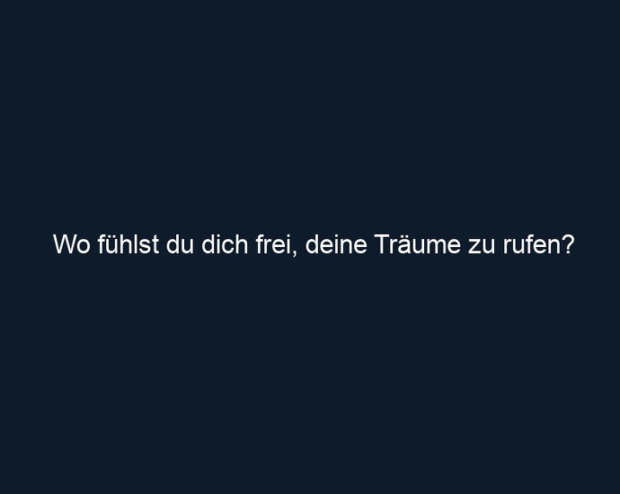 Wo fühlst du dich frei, deine Träume zu rufen?