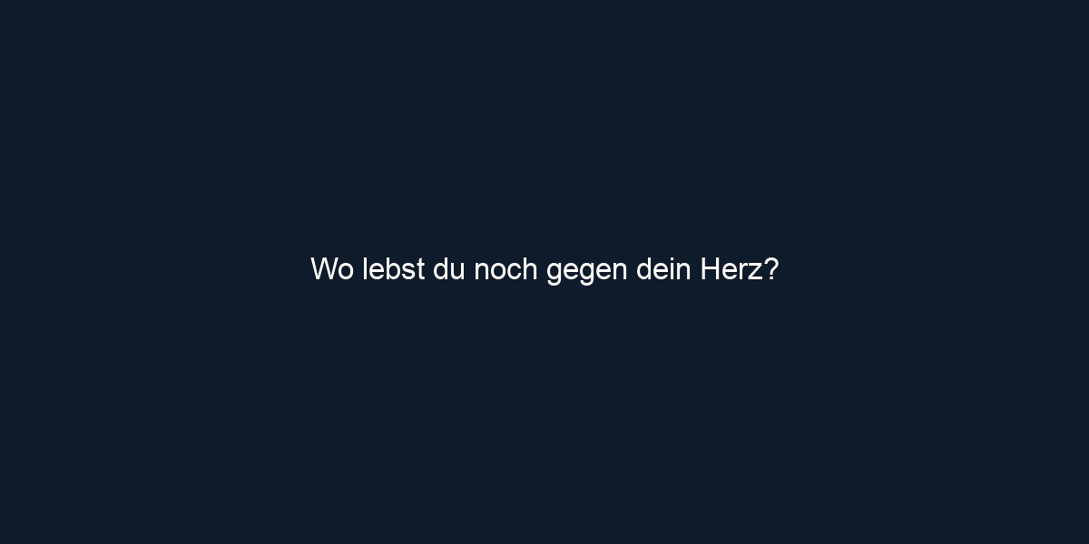 Wo lebst du noch gegen dein Herz?