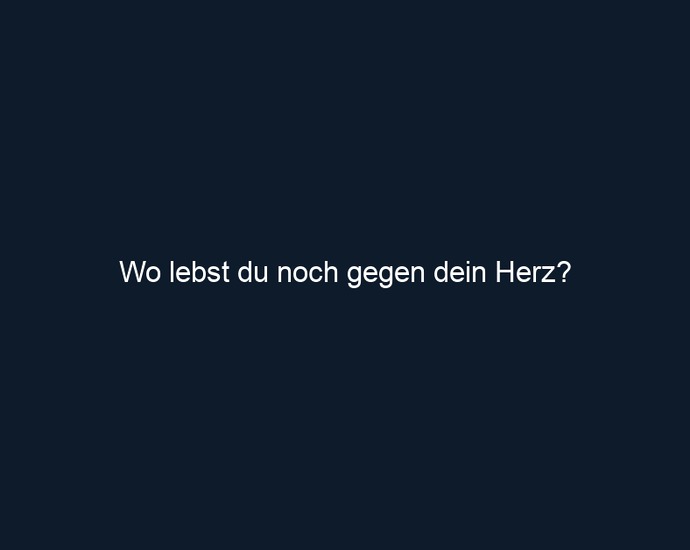 Wo lebst du noch gegen dein Herz?