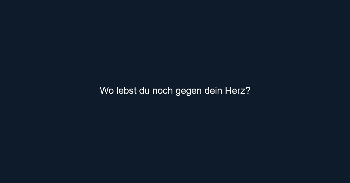 Wo lebst du noch gegen dein Herz?