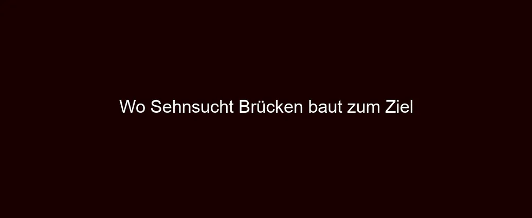 Wo Sehnsucht Brücken baut zum Ziel