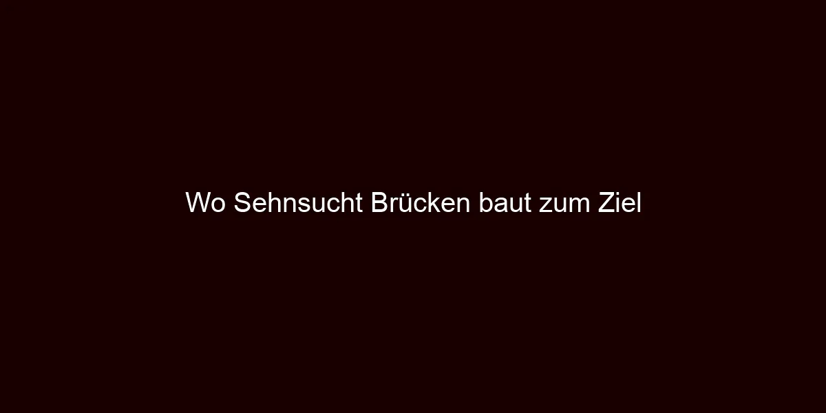 Wo Sehnsucht Brücken baut zum Ziel