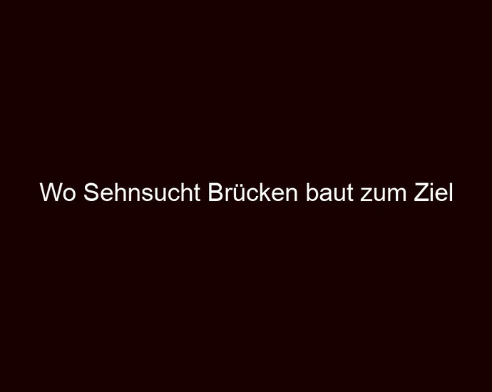 Wo Sehnsucht Brücken baut zum Ziel
