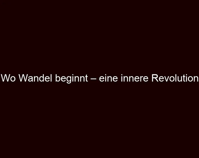 Wo Wandel beginnt – eine innere Revolution