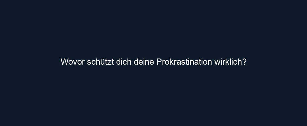 Wovor schützt dich deine Prokrastination wirklich?