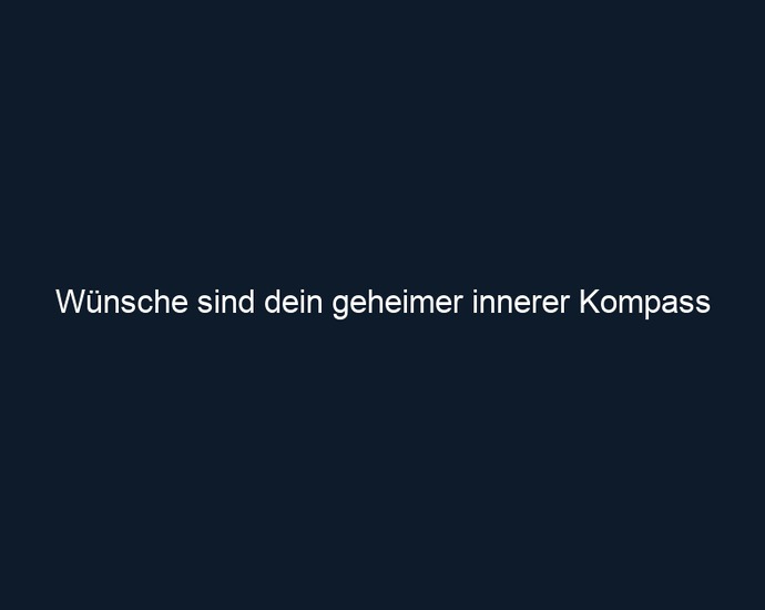 Wünsche sind dein geheimer innerer Kompass