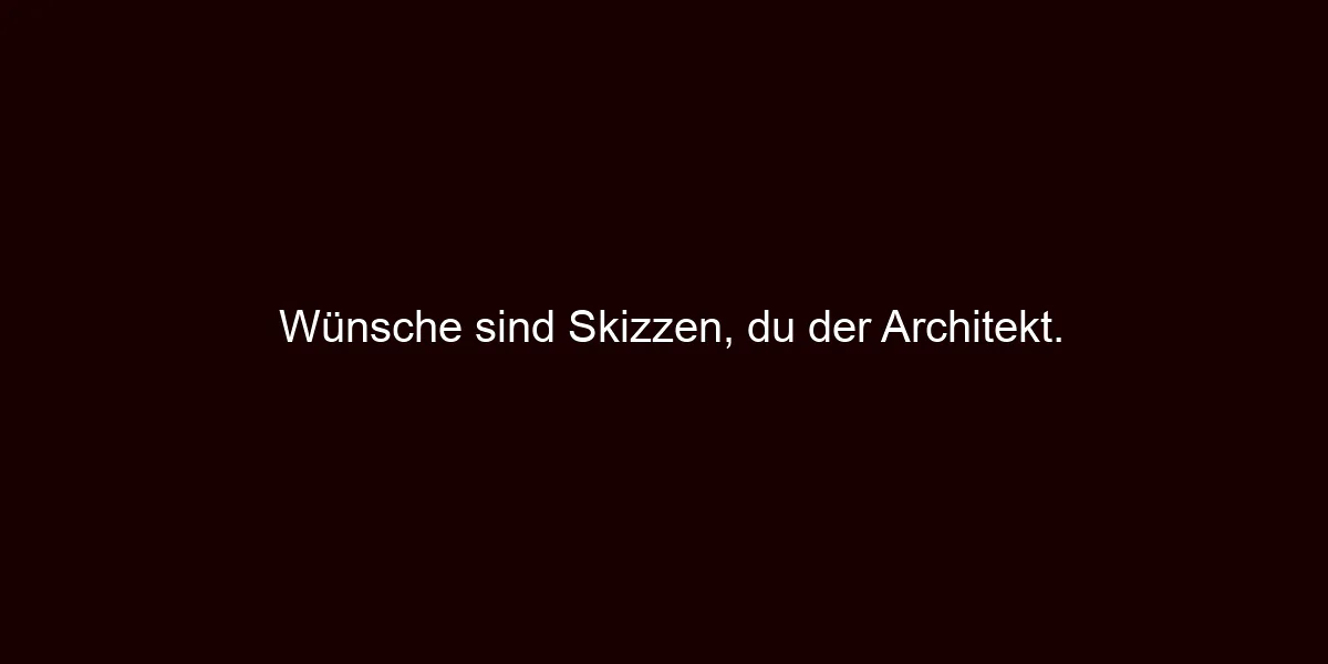 Wünsche sind Skizzen, du der Architekt.