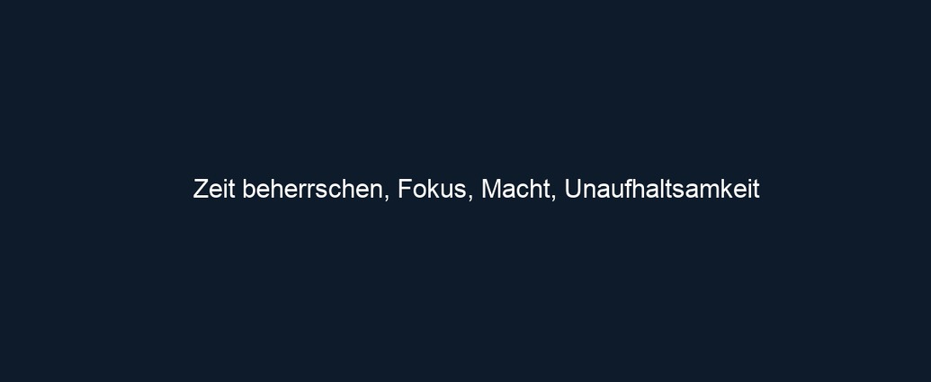 Zeit beherrschen, Fokus, Macht, Unaufhaltsamkeit