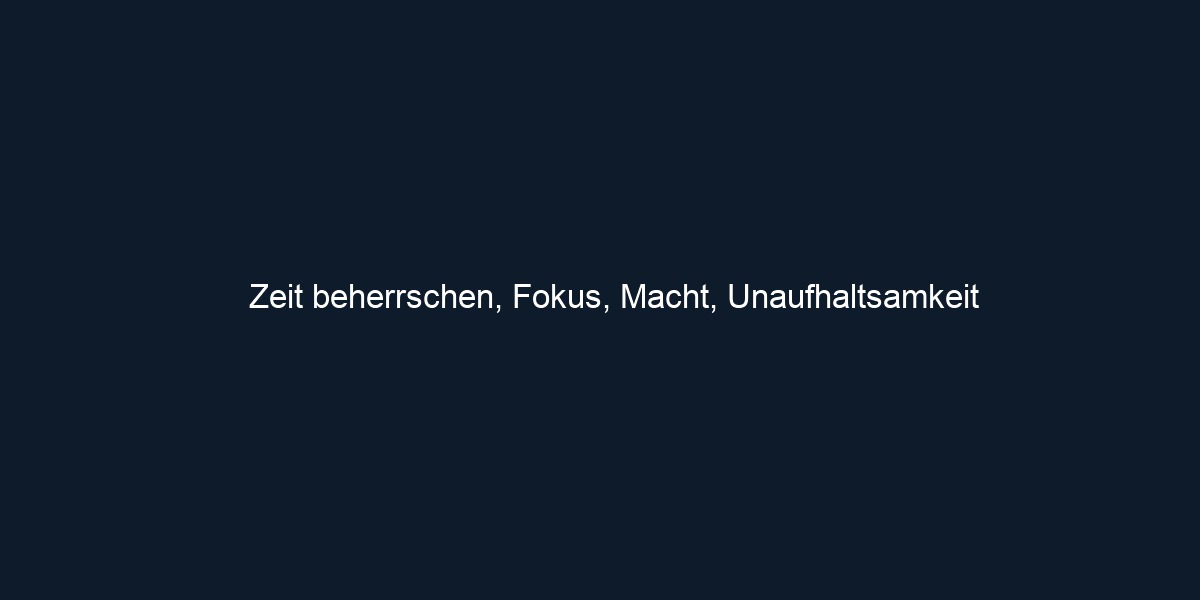 Zeit beherrschen, Fokus, Macht, Unaufhaltsamkeit