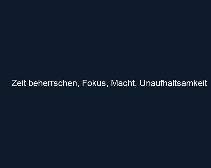 Zeit beherrschen, Fokus, Macht, Unaufhaltsamkeit