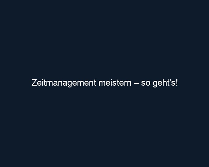 Zeitmanagement meistern – so geht's!